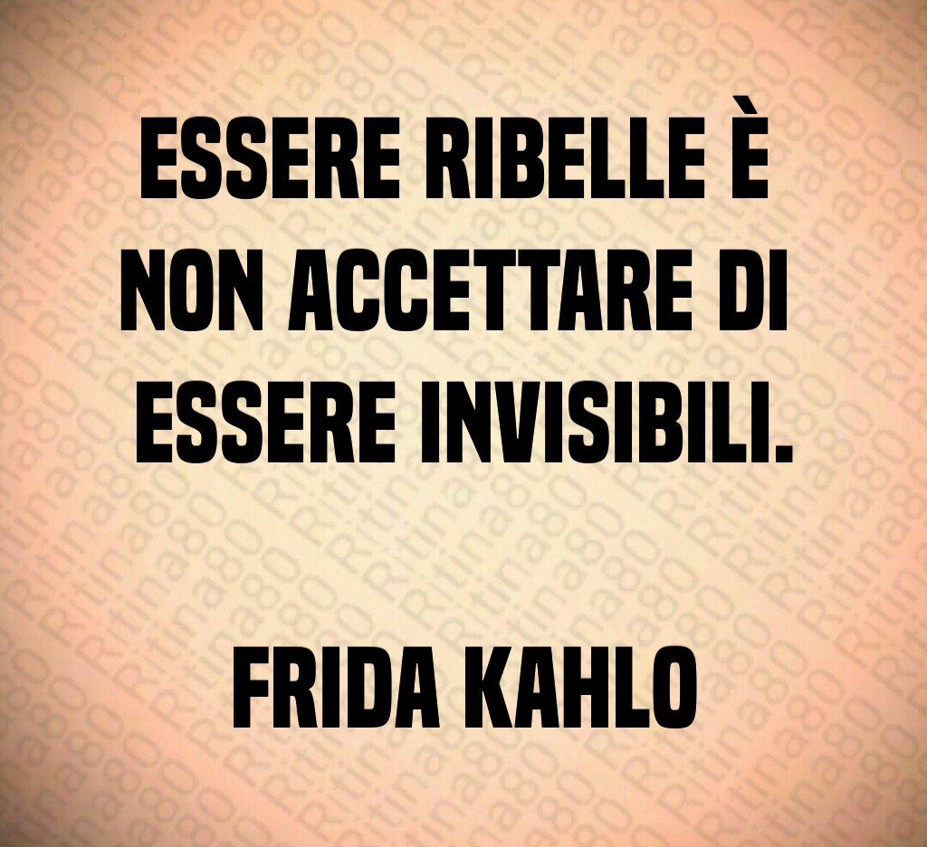 Essere ribelle è 
non accettare di 
essere invisibili.

Frida Kahlo
