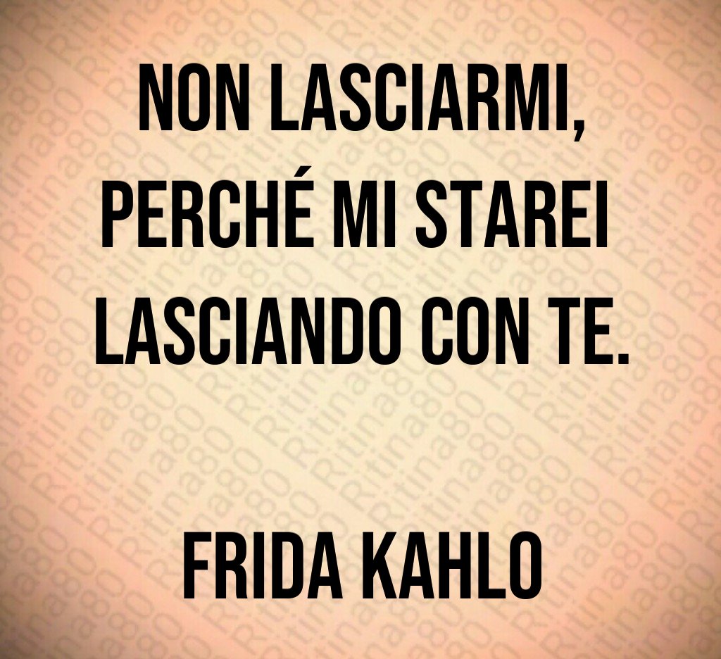 Non lasciarmi,
perché mi starei 
lasciando con te.

Frida Kahlo