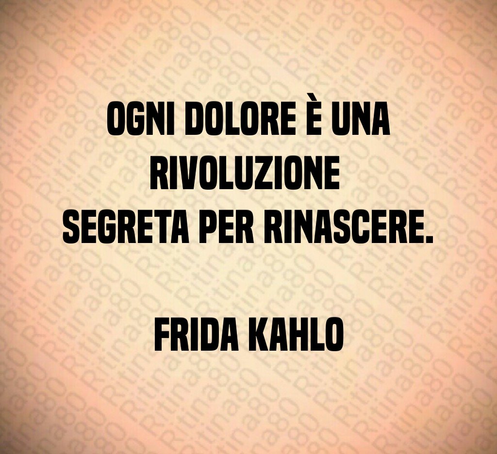 Ogni dolore è una rivoluzione 
segreta per rinascere.

Frida Kahlo
