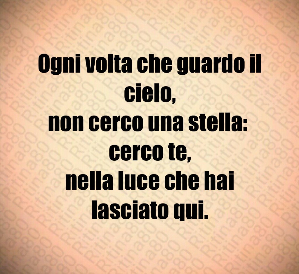 Ogni volta che guardo il cielo,
non cerco una stella: 
cerco te,
nella luce che hai lasciato qui.