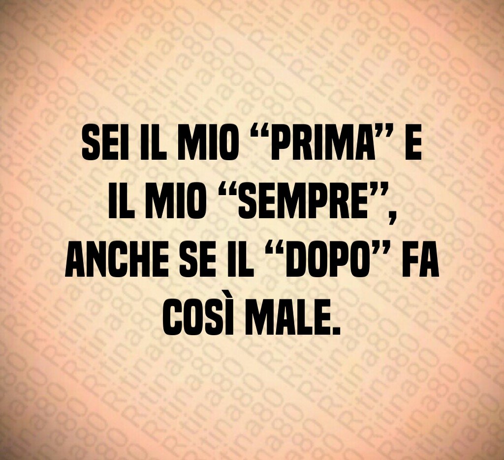 Sei il mio “prima” e il mio “sempre”,
anche se il “dopo” fa così male.