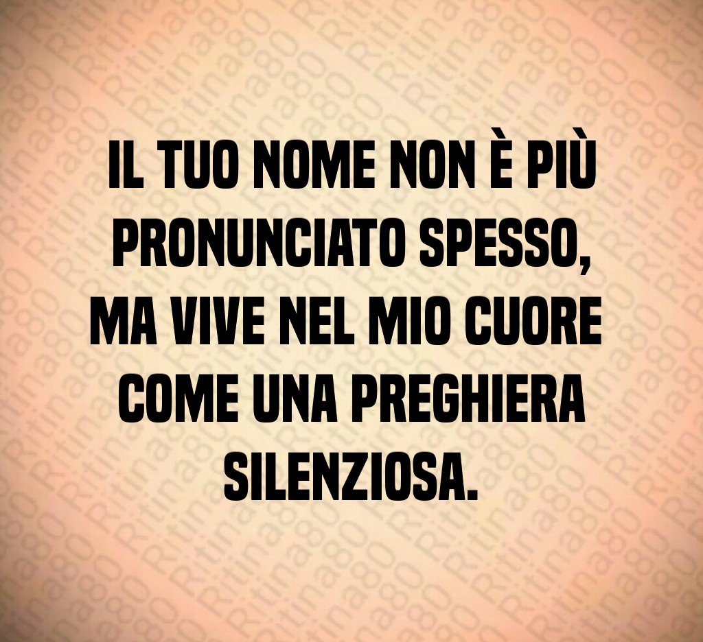 Il tuo nome non è più pronunciato spesso,
ma vive nel mio cuore 
come una preghiera silenziosa.