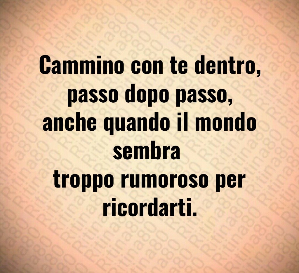 Cammino con te dentro,
passo dopo passo,
anche quando il mondo sembra 
troppo rumoroso per ricordarti.