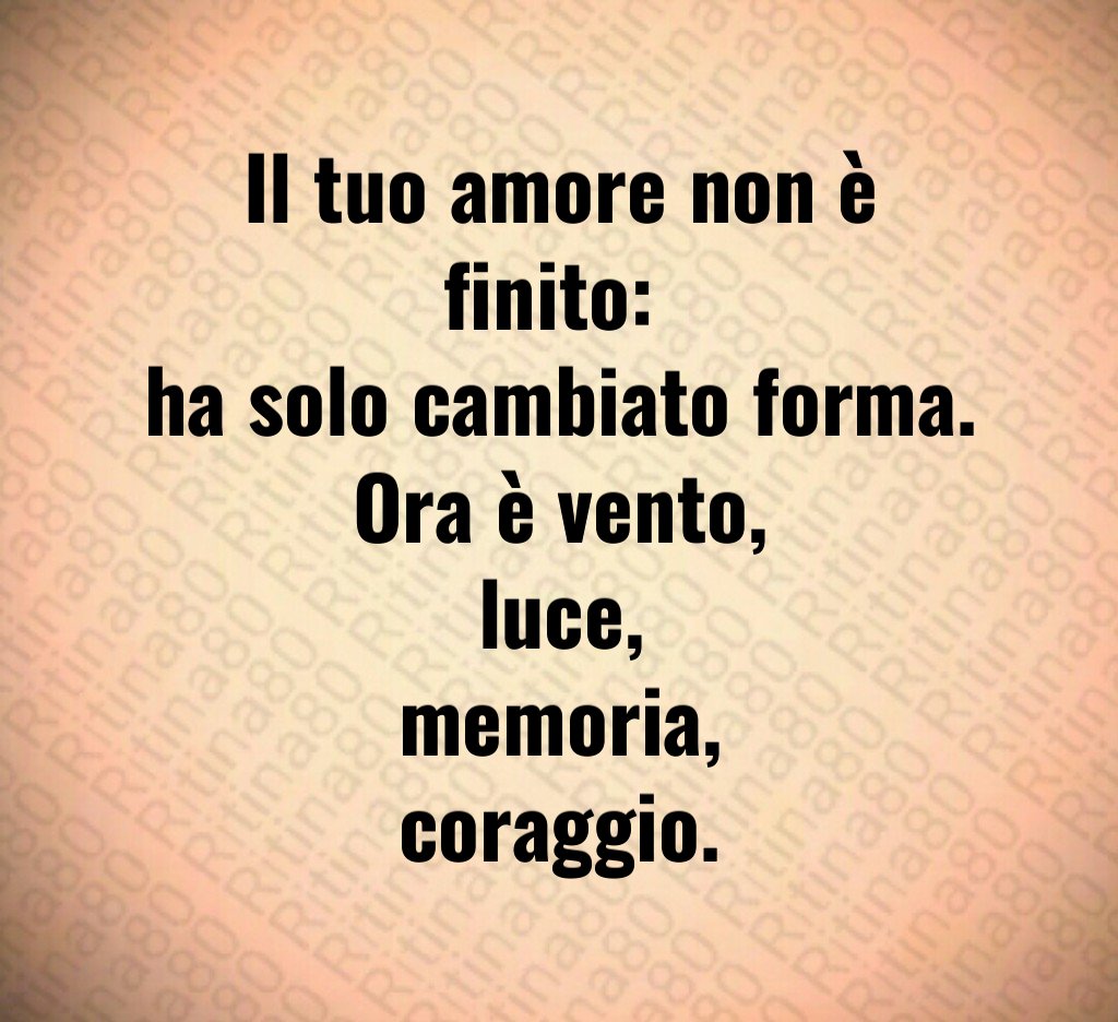 Il tuo amore non è finito: 
ha solo cambiato forma.
Ora è vento,
luce,
memoria,
coraggio.