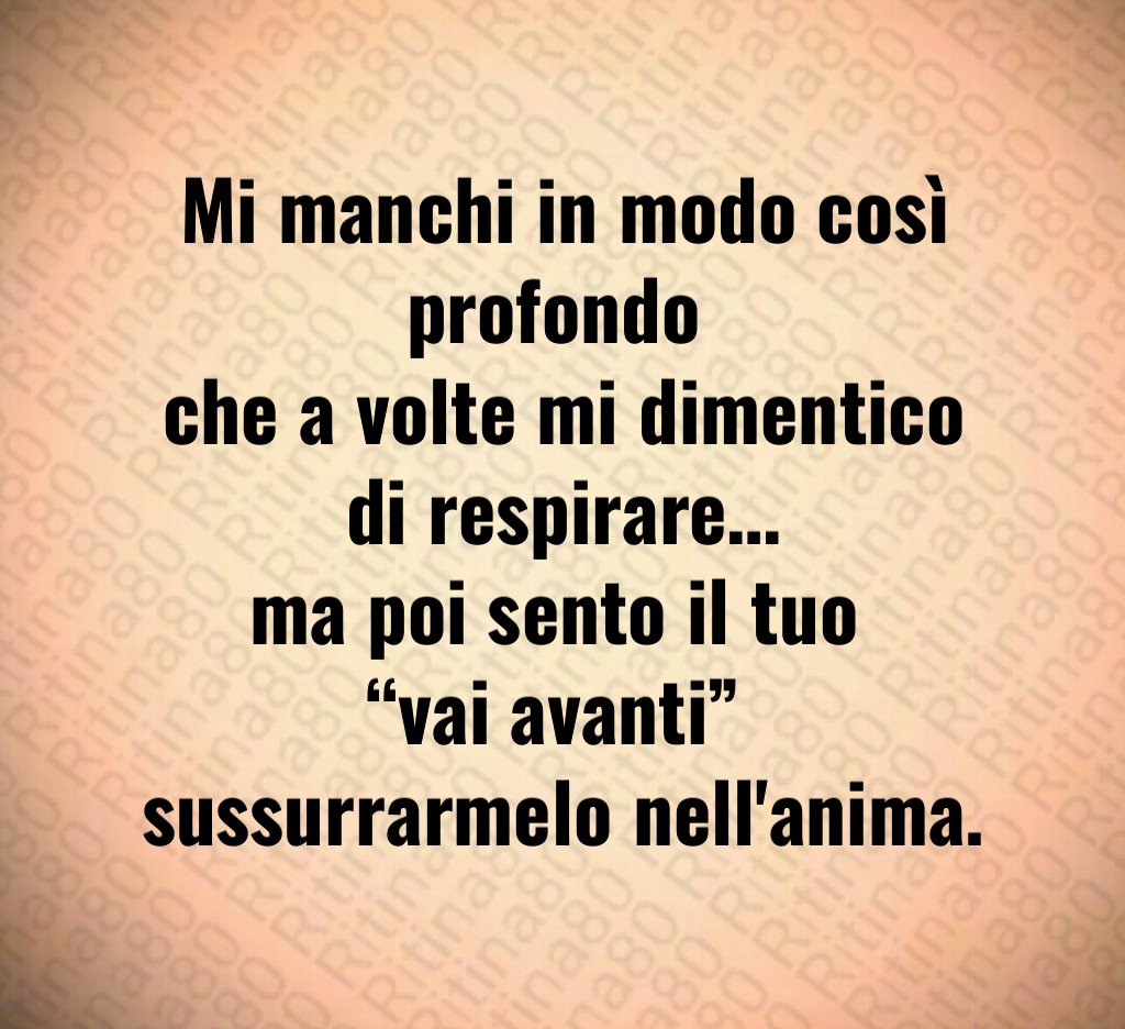 Mi manchi in modo così profondo 
che a volte mi dimentico di respirare…
ma poi sento il tuo 
“vai avanti” 
sussurrarmelo nell'anima.