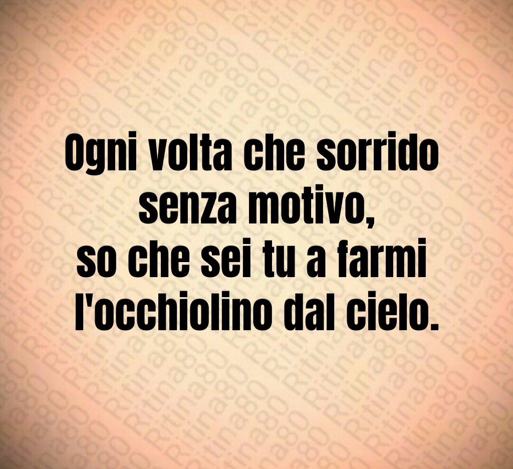 Ogni volta che sorrido 
senza motivo,
so che sei tu a farmi 
l'occhiolino dal cielo.