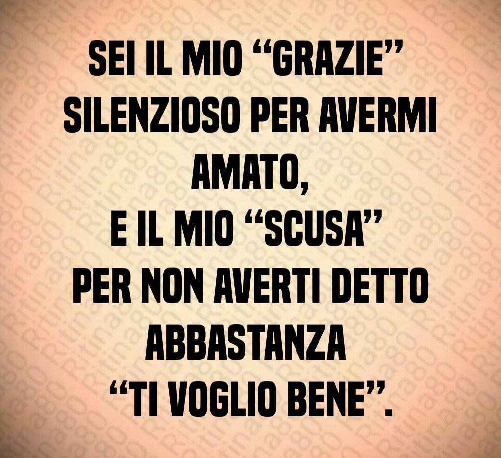 Sei il mio “grazie” 
silenzioso per avermi amato,
e il mio “scusa” 
per non averti detto abbastanza 
“ti voglio bene”.