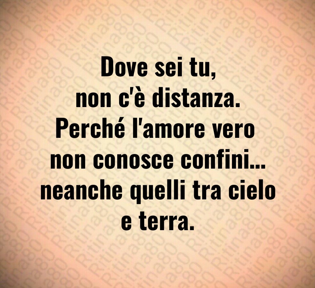 Dove sei tu,
non c'è distanza.
Perché l'amore vero 
non conosce confini…
neanche quelli tra cielo e terra.