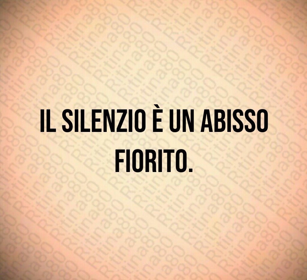 Il silenzio è un abisso fiorito.