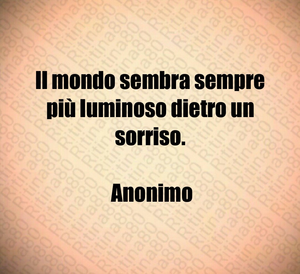 Il mondo sembra sempre più luminoso dietro un sorriso. Anonimo Il mondo sembra sempre più luminoso dietro un sorriso. Anonimo