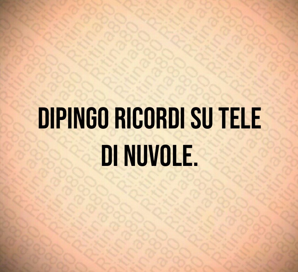 Dipingo ricordi su tele di nuvole.