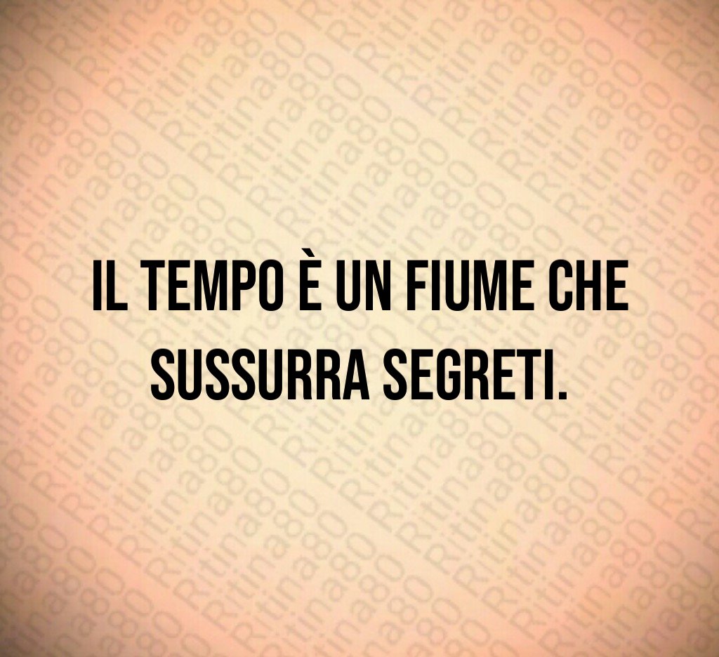 Il tempo è un fiume che sussurra segreti.