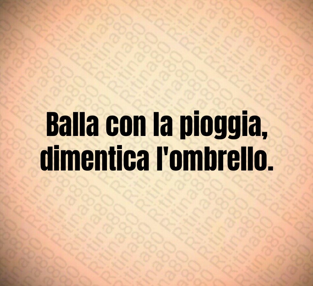 Balla con la pioggia,
dimentica l'ombrello.