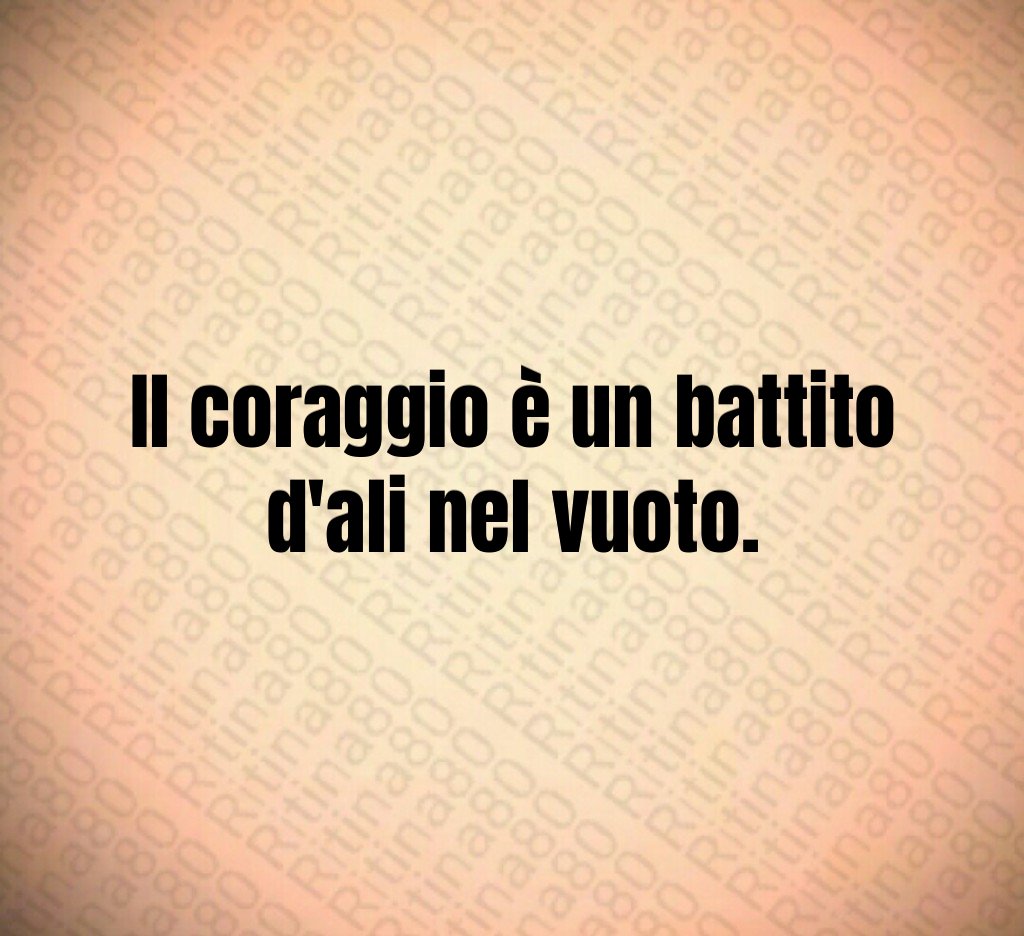 Il coraggio è un battito d'ali nel vuoto.