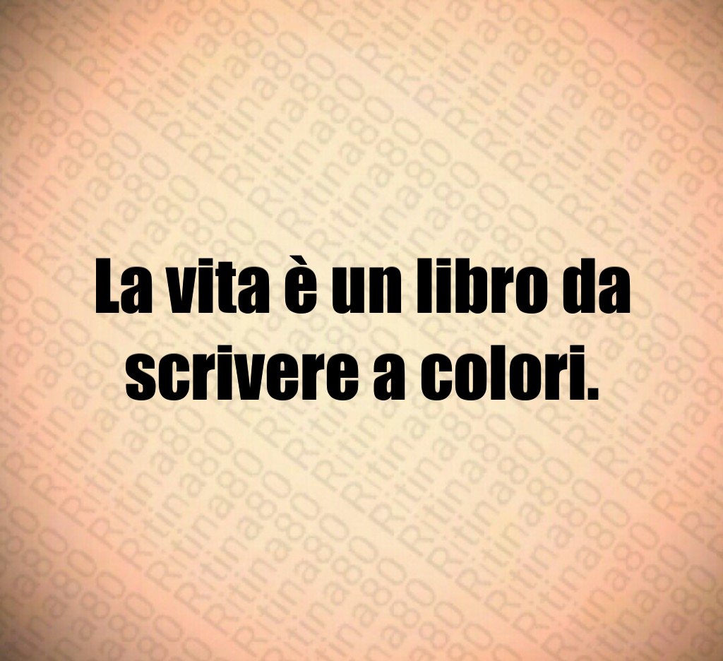 La vita è un libro da scrivere a colori.