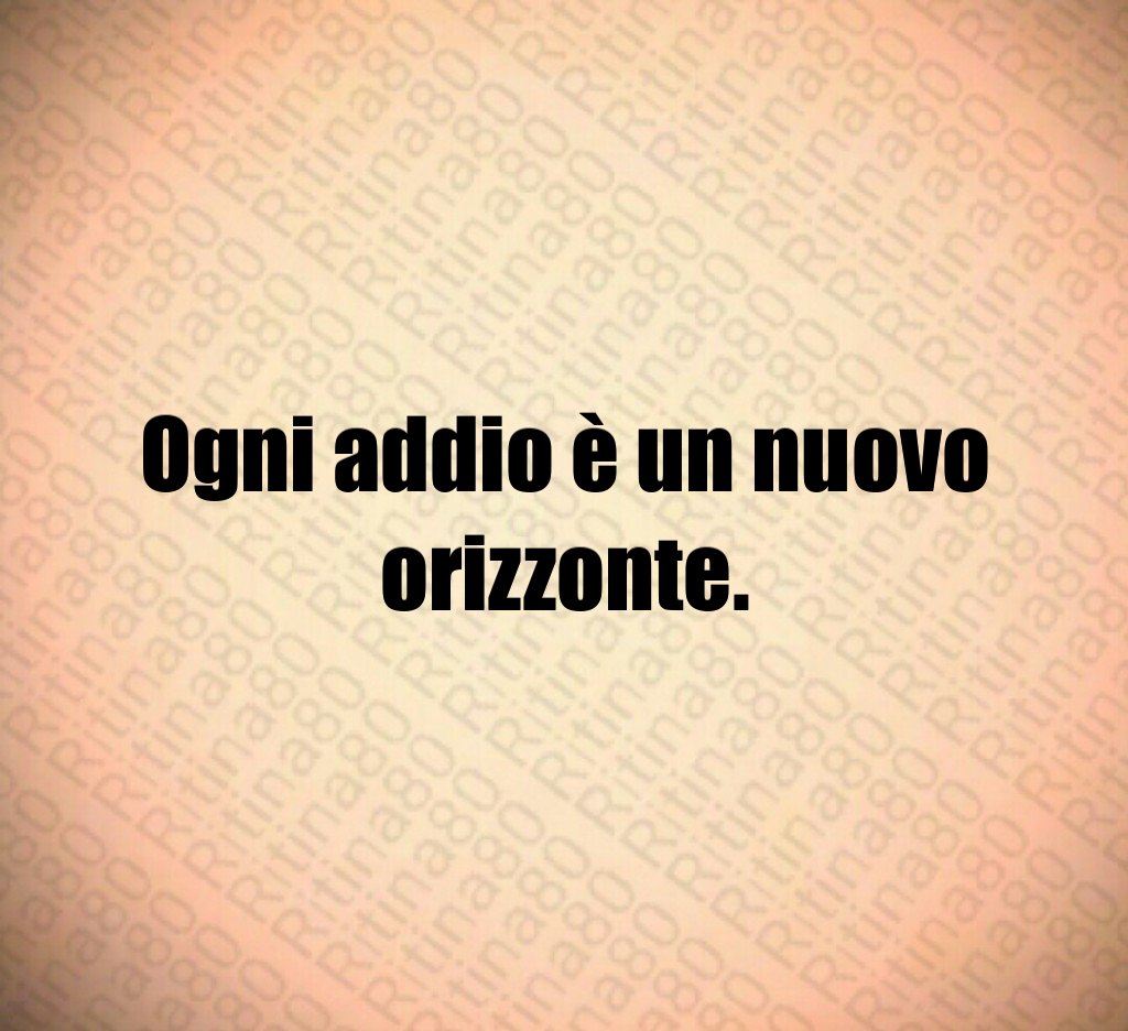 Ogni addio è un nuovo orizzonte.