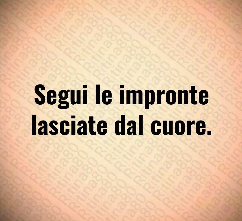 Segui le impronte lasciate dal cuore.