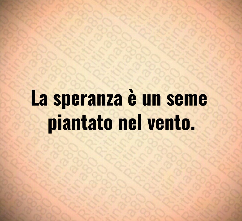 La speranza è un seme
piantato nel vento.