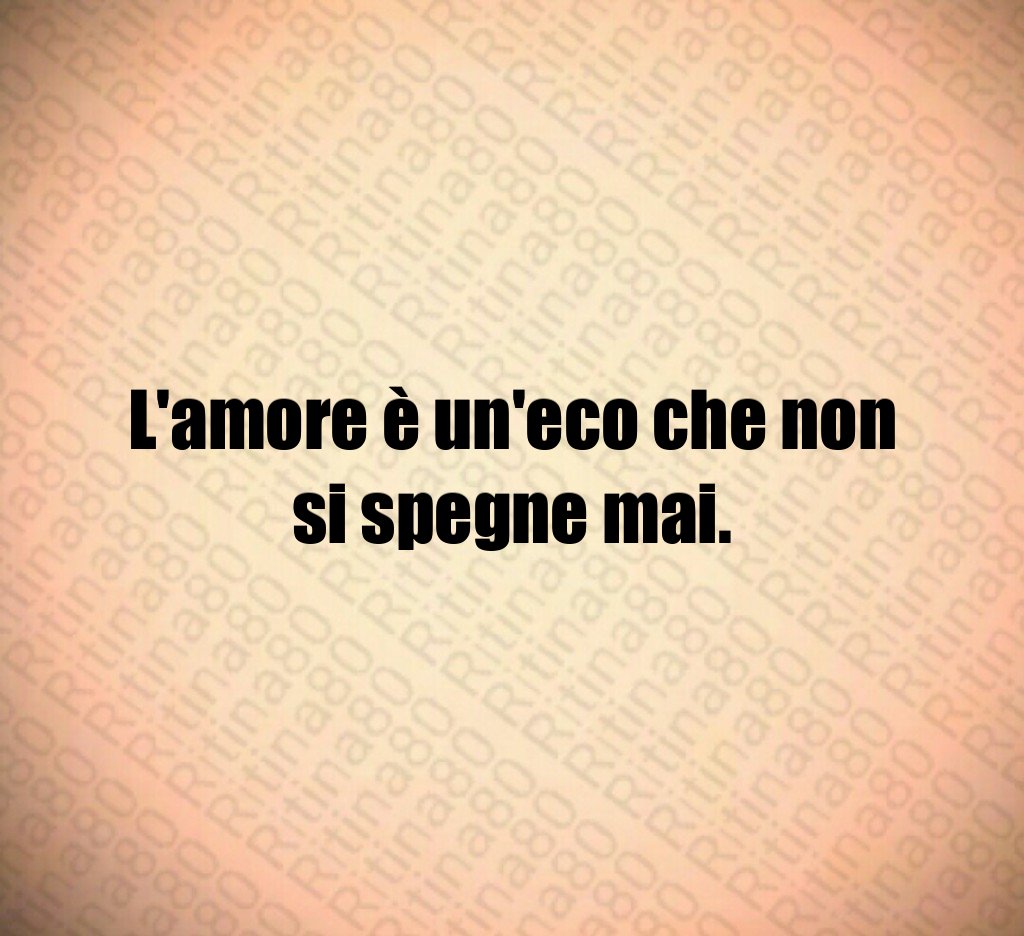 L'amore è un'eco che non si spegne mai.