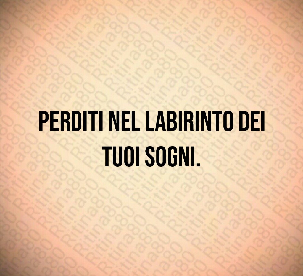 Perditi nel labirinto dei tuoi sogni.