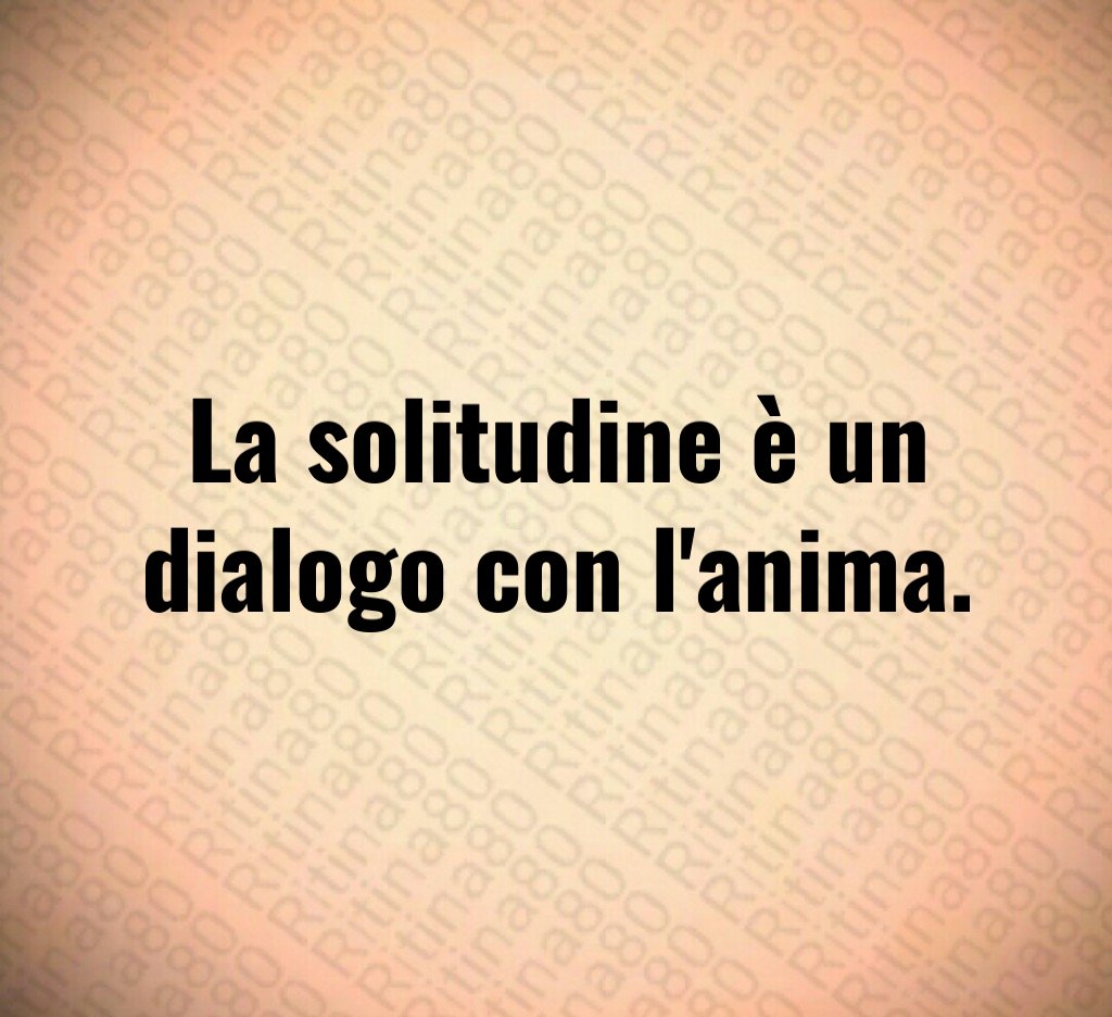 La solitudine è un dialogo con l'anima.