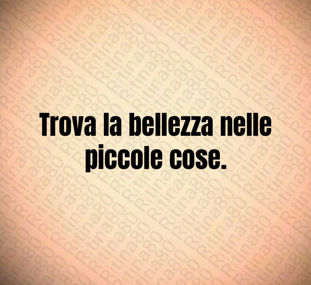 Trova la bellezza nelle piccole cose.