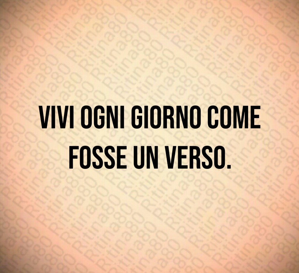 Vivi ogni giorno come fosse un verso.
