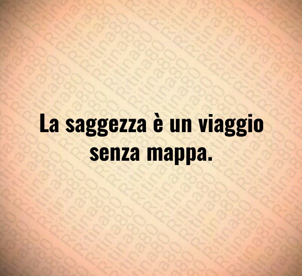 La saggezza è un viaggio senza mappa.