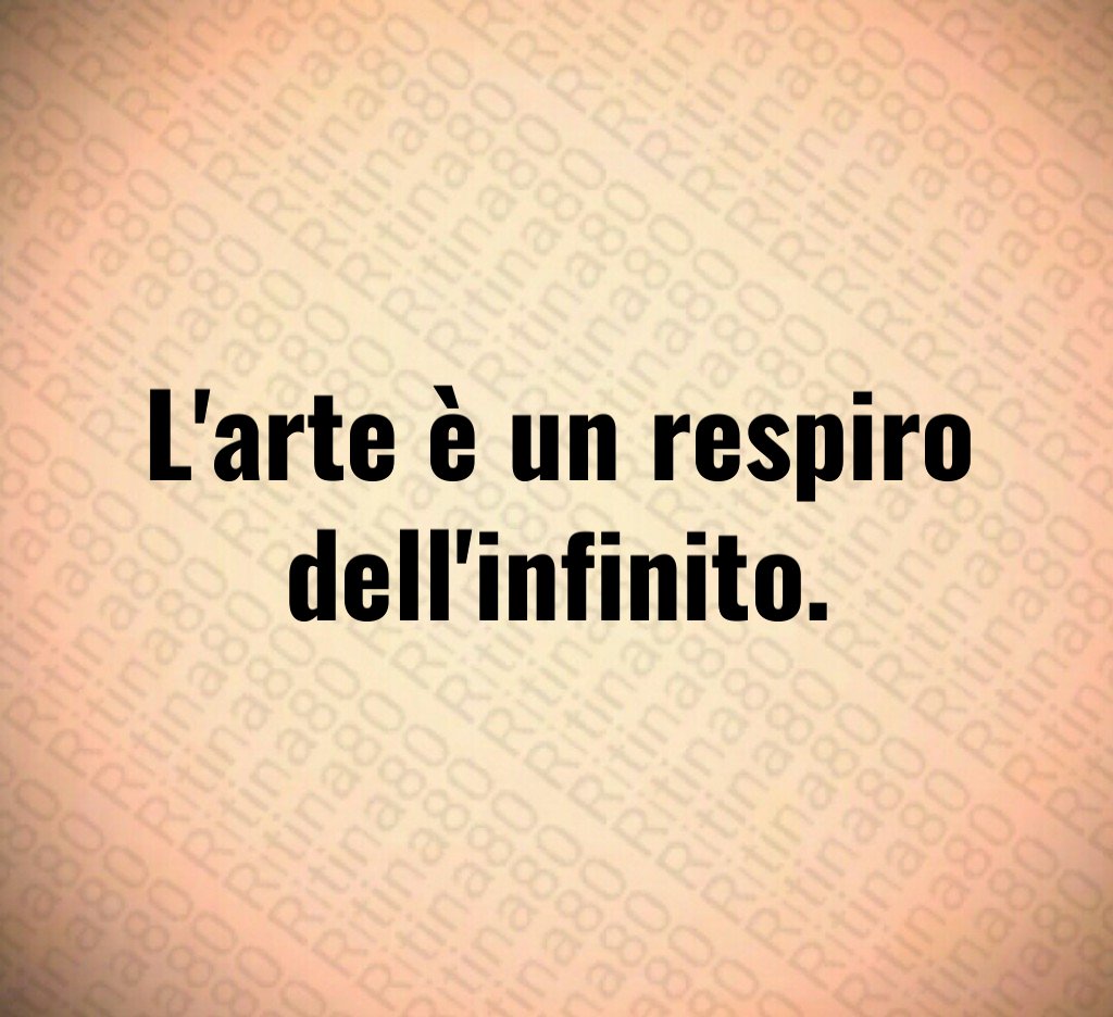 L'arte è un respiro dell'infinito.