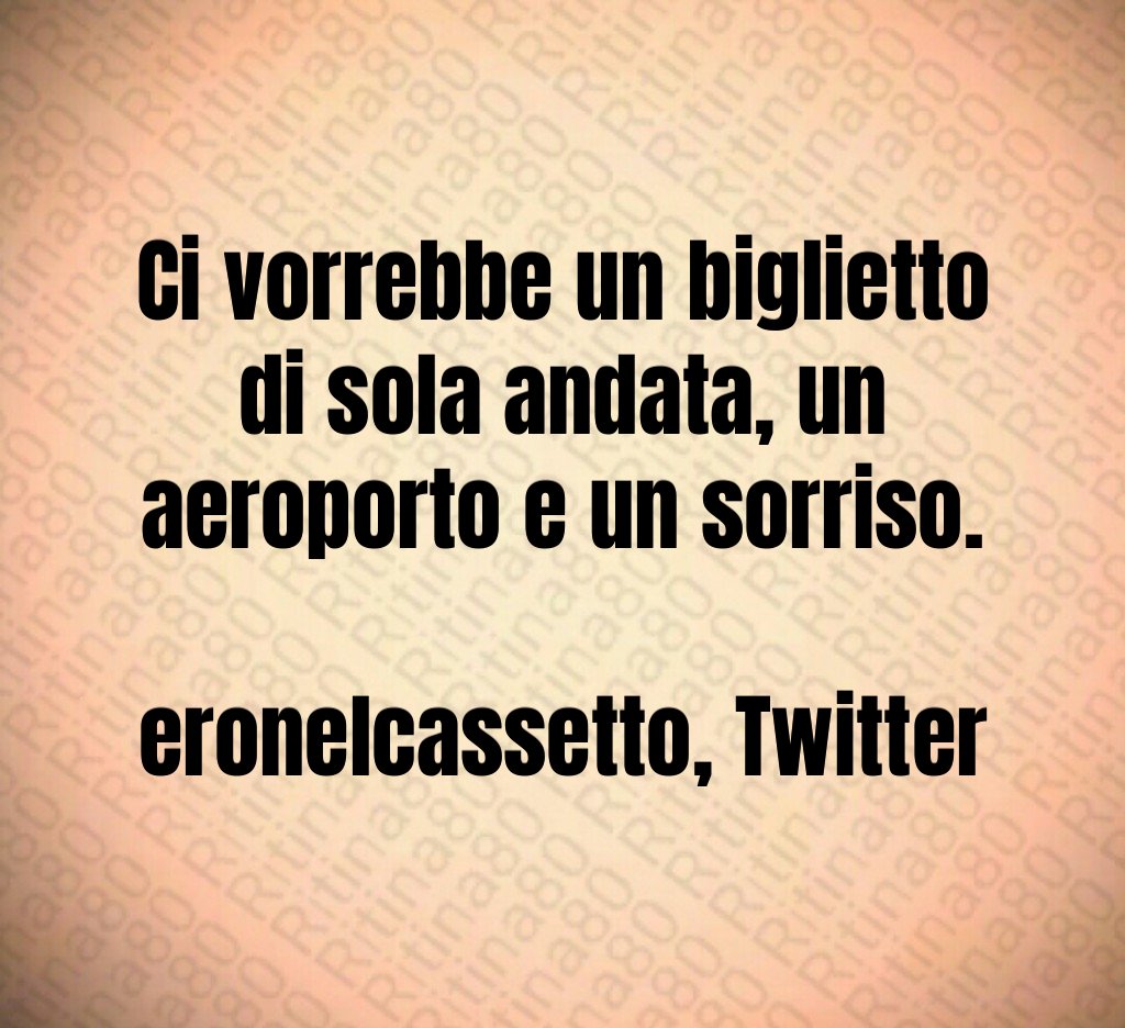 Ci vorrebbe un biglietto di sola andata, un aeroporto e un sorriso. eronelcassetto, Twitter Ci vorrebbe un biglietto di sola andata, un aeroporto e un sorriso. eronelcassetto, Twitter