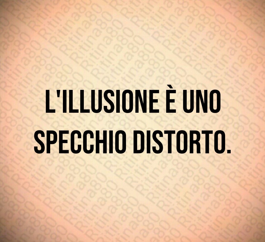 L'illusione è uno specchio distorto.