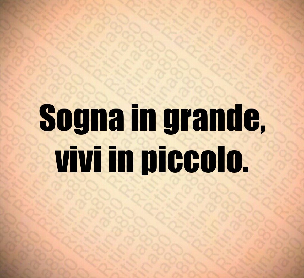 Sogna in grande,
vivi in piccolo.