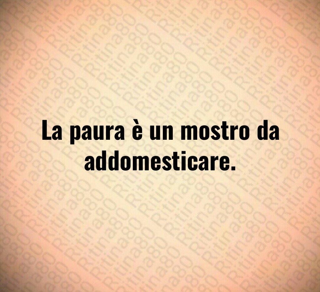 La paura è un mostro da addomesticare.