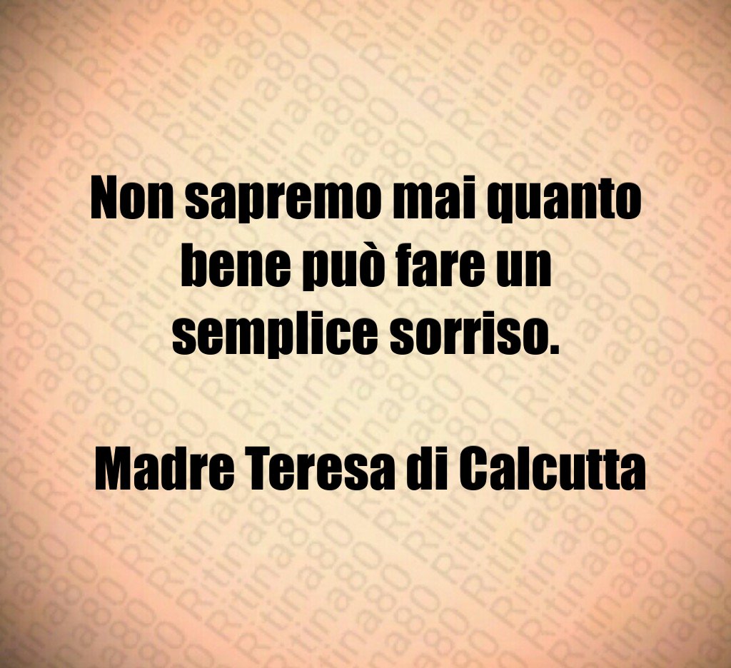 Non sapremo mai quanto bene può fare un semplice sorriso. Madre Teresa di Calcutta Non sapremo mai quanto bene può fare un semplice sorriso. Madre Teresa di Calcutta