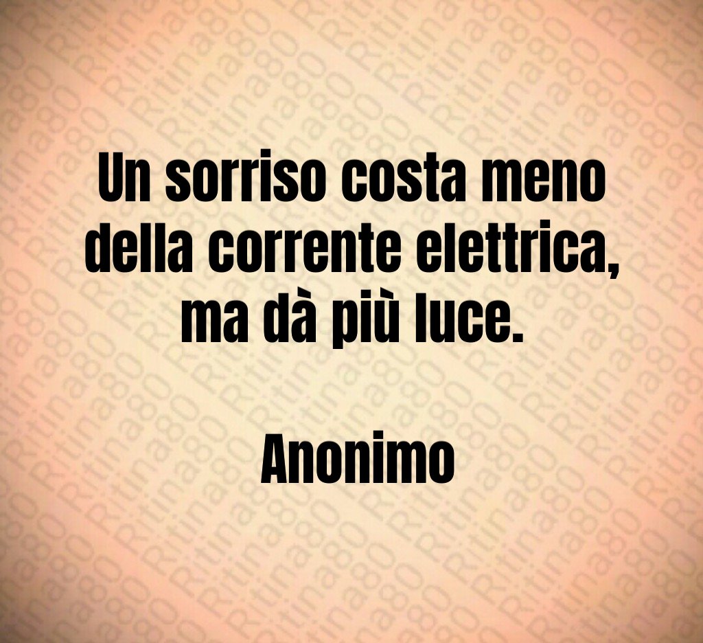 Un sorriso costa meno della corrente elettrica, ma dà più luce. Anonimo Un sorriso costa meno della corrente elettrica, ma dà più luce. Anonimo