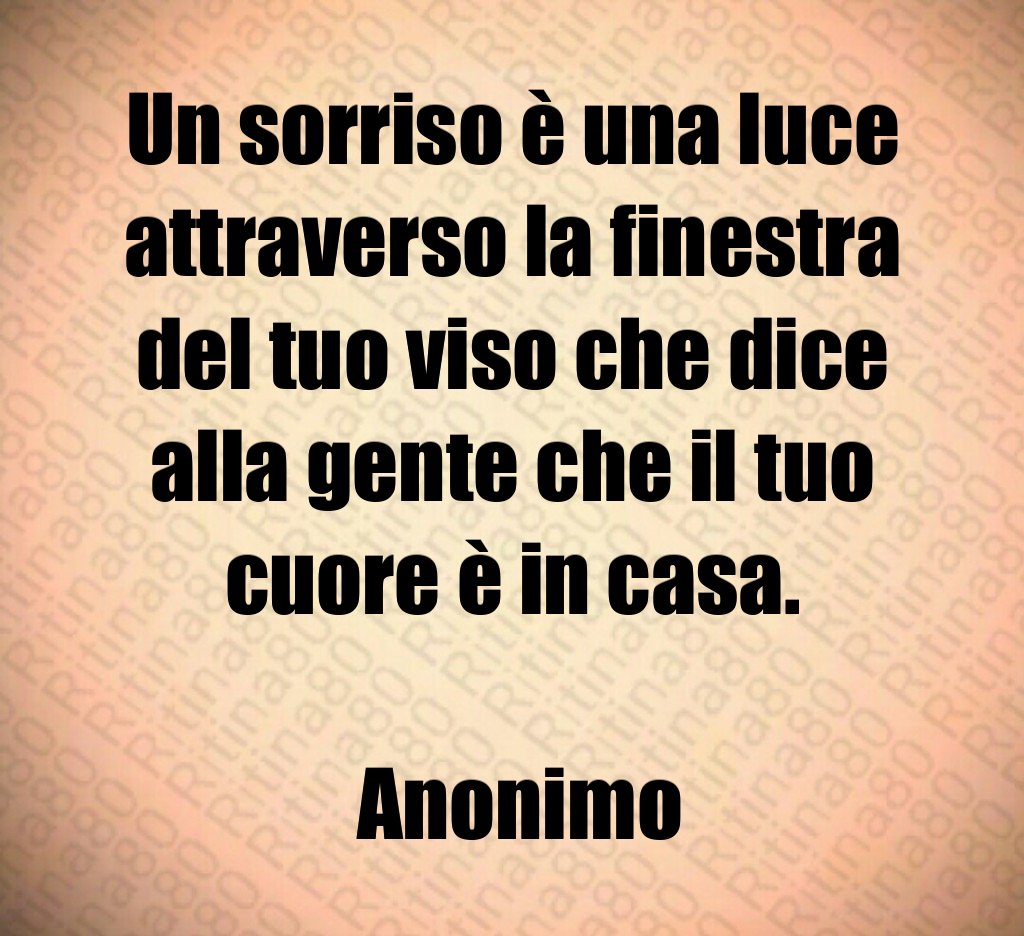 Un sorriso è una luce attraverso la finestra del tuo viso che dice alla gente che il tuo cuore è in casa. Anonimo Un sorriso è una luce attraverso la finestra del tuo viso che dice alla gente che il tuo cuore è in casa. Anonimo