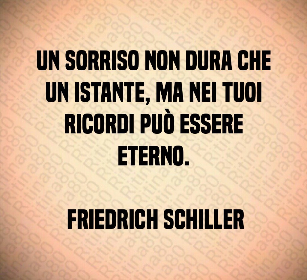 Un sorriso non dura che un istante, ma nei tuoi ricordi può essere eterno. Friedrich Schiller Un sorriso non dura che un istante, ma nei tuoi ricordi può essere eterno. Friedrich Schiller