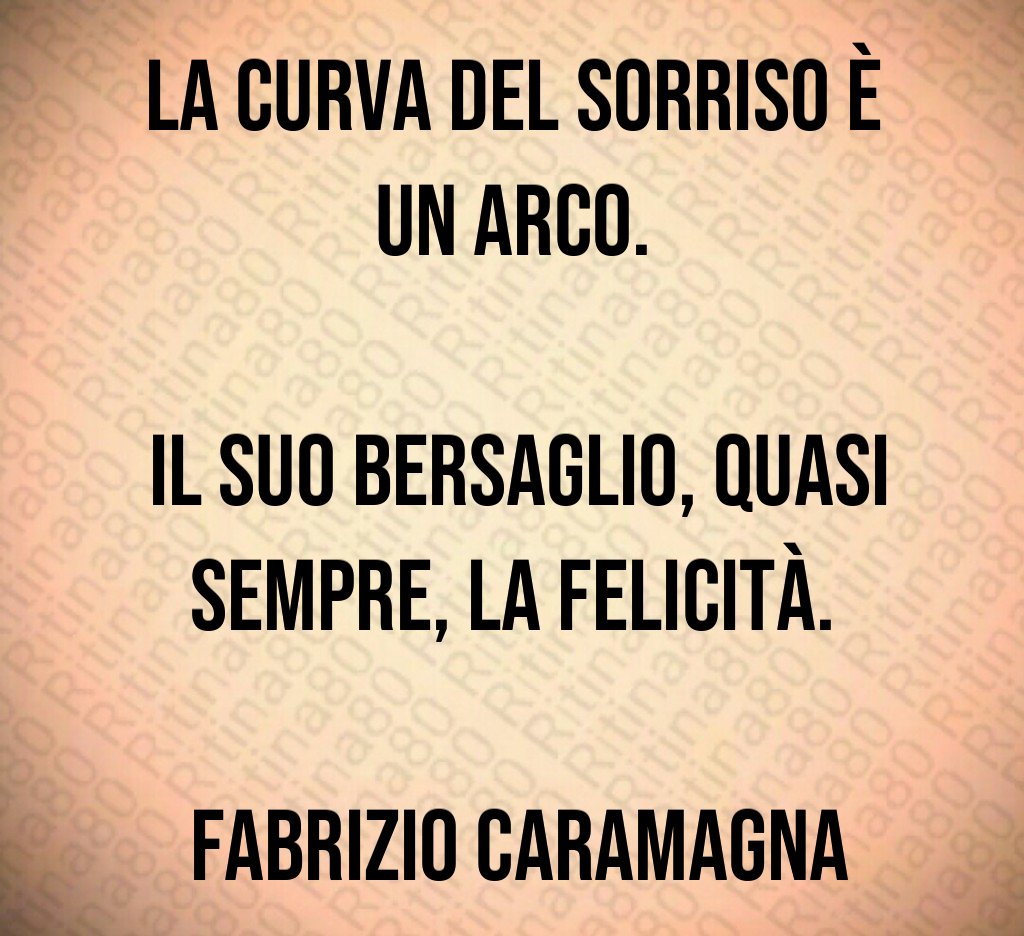 La curva del sorriso è un arco. Il suo bersaglio, quasi sempre, la felicità. Fabrizio Caramagna La curva del sorriso è un arco. Il suo bersaglio, quasi sempre, la felicità. Fabrizio Caramagna