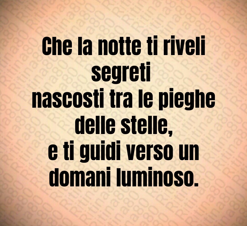 Che la notte ti riveli segreti
nascosti tra le pieghe delle stelle,
e ti guidi verso un domani luminoso. Che la notte ti riveli segreti
nascosti tra le pieghe delle stelle,
e ti guidi verso un domani luminoso.