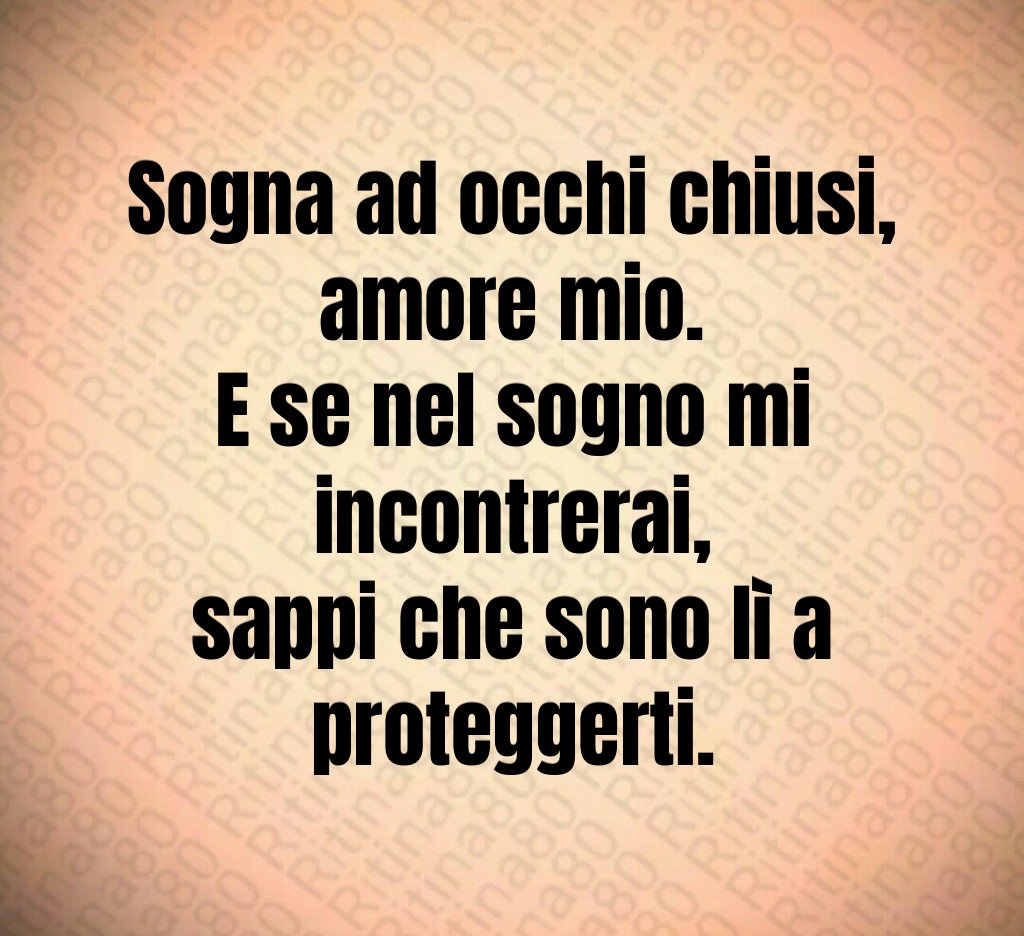 Sogna ad occhi chiusi,
amore mio.
E se nel sogno mi incontrerai,
sappi che sono lì a proteggerti. Sogna ad occhi chiusi,
amore mio.
E se nel sogno mi incontrerai,
sappi che sono lì a proteggerti.