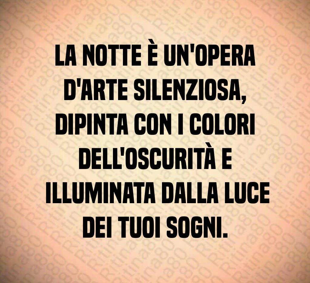 La notte è un'opera d'arte silenziosa,
dipinta con i colori dell'oscurità e
illuminata dalla luce dei tuoi sogni. La notte è un'opera d'arte silenziosa,
dipinta con i colori dell'oscurità e
illuminata dalla luce dei tuoi sogni.