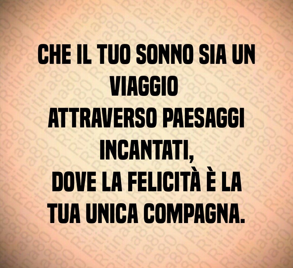 Che il tuo sonno sia un viaggio
attraverso paesaggi incantati,
dove la felicità è la tua unica compagna. Che il tuo sonno sia un viaggio
attraverso paesaggi incantati,
dove la felicità è la tua unica compagna.