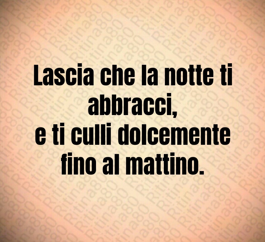 Lascia che la notte ti abbracci,
e ti culli dolcemente fino al mattino. Lascia che la notte ti abbracci,
e ti culli dolcemente fino al mattino.