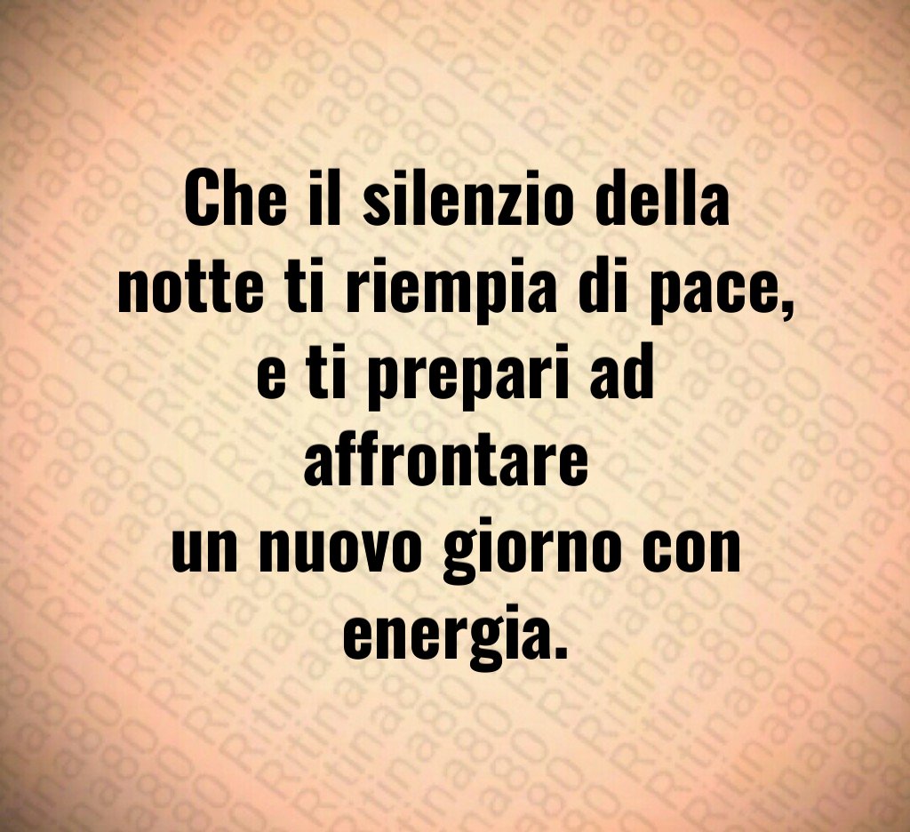 Che il silenzio della notte ti riempia di pace,
e ti prepari ad affrontare
un nuovo giorno con energia. Che il silenzio della notte ti riempia di pace,
e ti prepari ad affrontare
un nuovo giorno con energia.