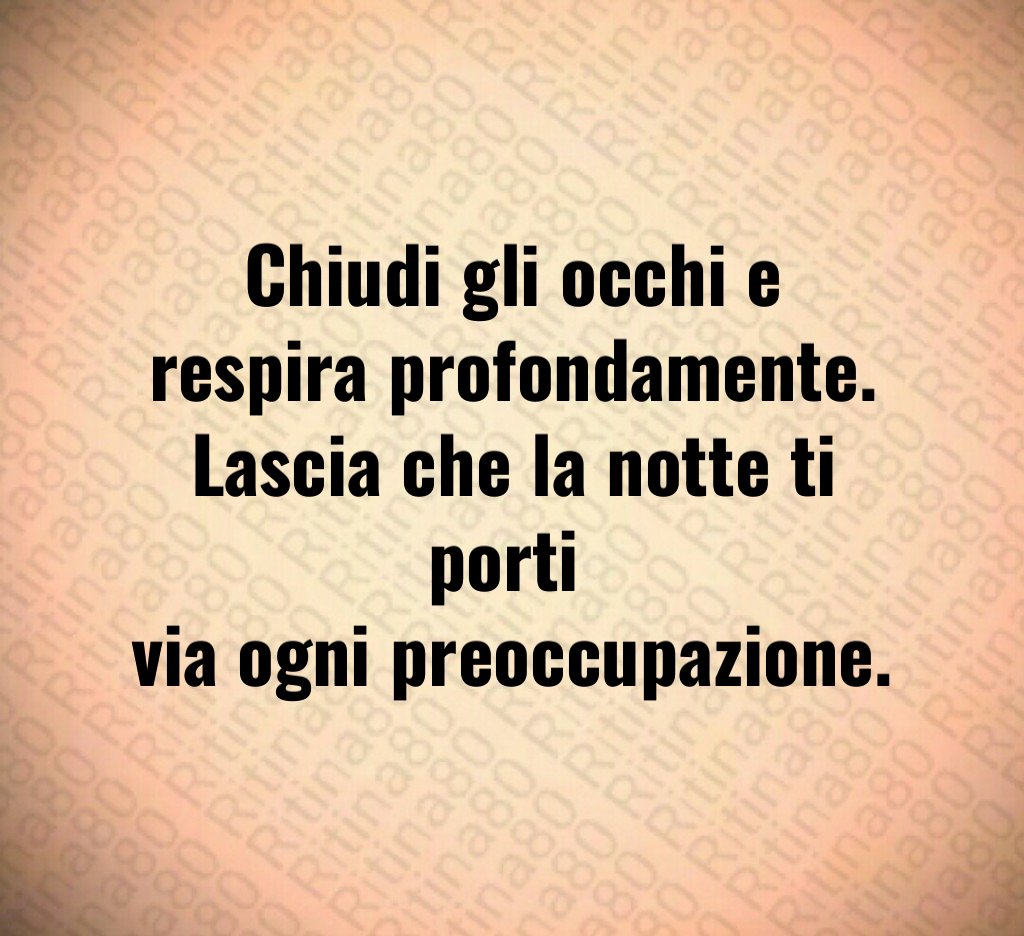 Chiudi gli occhi e respira profondamente.
Lascia che la notte ti porti
via ogni preoccupazione. Chiudi gli occhi e respira profondamente.
Lascia che la notte ti porti
via ogni preoccupazione.