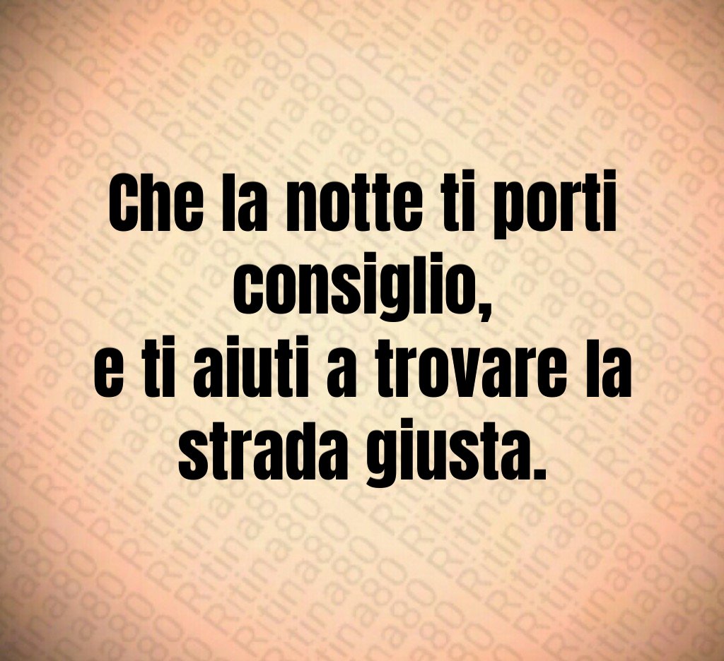 Che la notte ti porti consiglio,
e ti aiuti a trovare la strada giusta. Che la notte ti porti consiglio,
e ti aiuti a trovare la strada giusta.