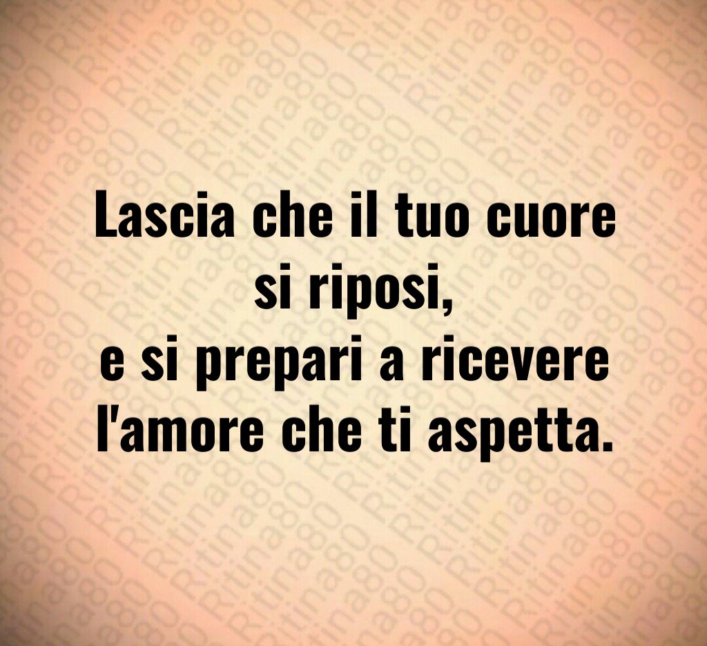 Lascia che il tuo cuore si riposi,
e si prepari a ricevere l'amore che ti aspetta. Lascia che il tuo cuore si riposi,
e si prepari a ricevere l'amore che ti aspetta.