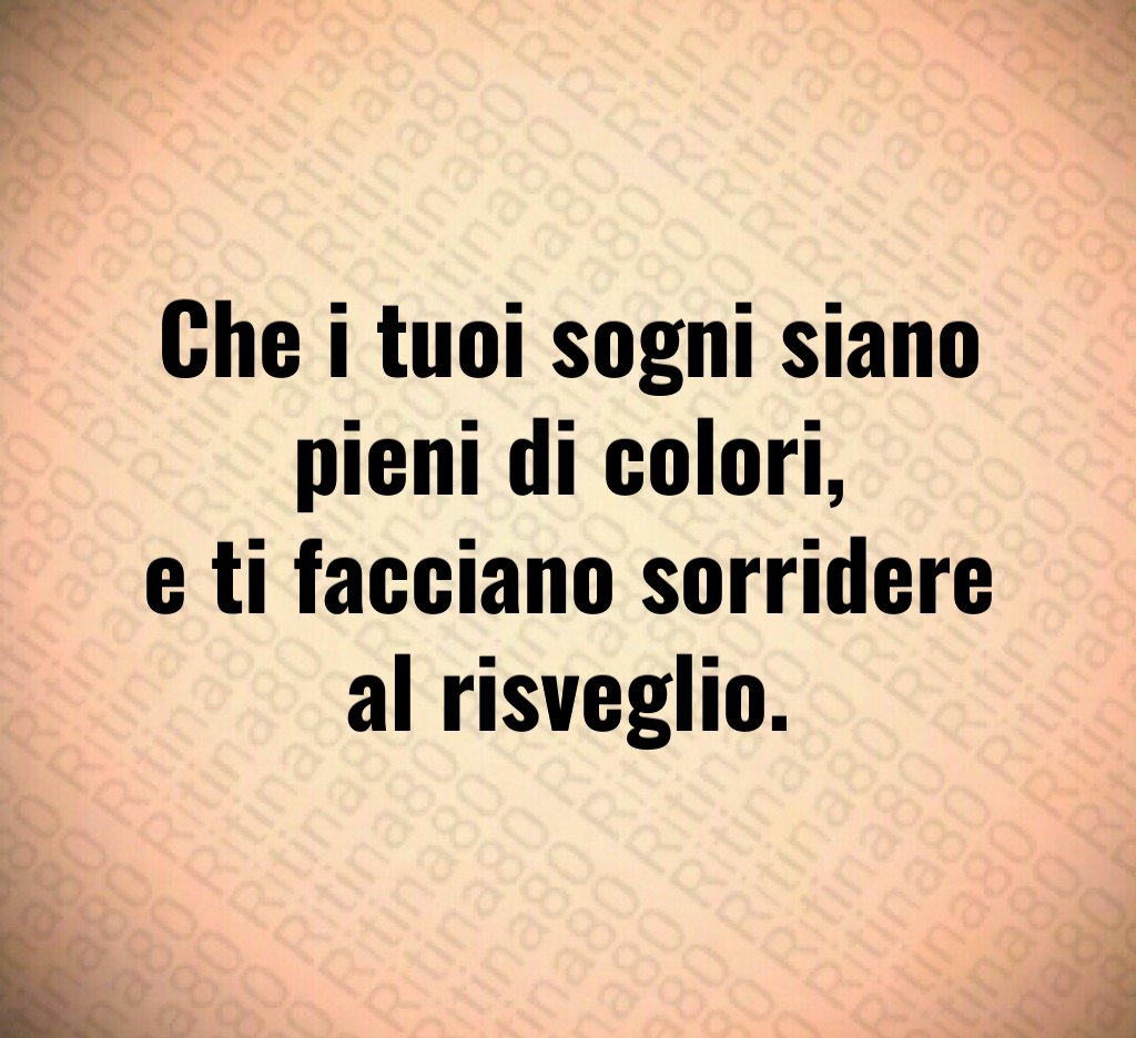 Che i tuoi sogni siano pieni di colori,
e ti facciano sorridere al risveglio. Che i tuoi sogni siano pieni di colori,
e ti facciano sorridere al risveglio.