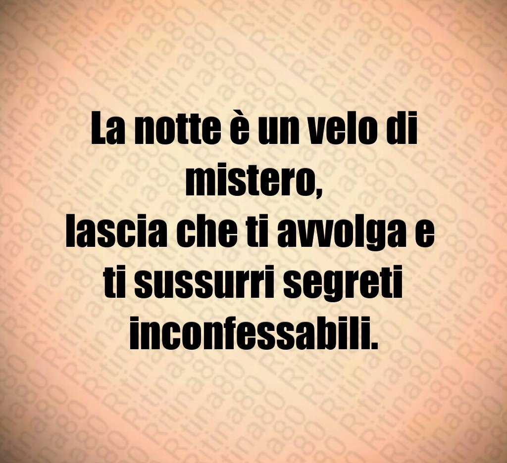 La notte è un velo di mistero,
lascia che ti avvolga e
ti sussurri segreti inconfessabili. La notte è un velo di mistero,
lascia che ti avvolga e
ti sussurri segreti inconfessabili.
