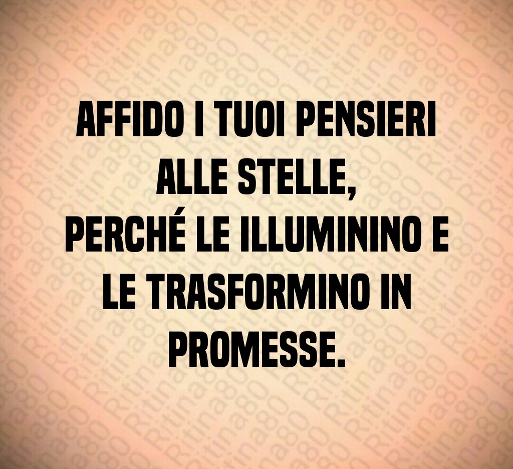 Affido i tuoi pensieri alle stelle,
perché le illuminino e le trasformino in promesse. Affido i tuoi pensieri alle stelle,
perché le illuminino e le trasformino in promesse.